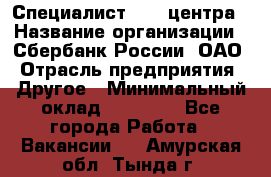 Специалист call-центра › Название организации ­ Сбербанк России, ОАО › Отрасль предприятия ­ Другое › Минимальный оклад ­ 18 500 - Все города Работа » Вакансии   . Амурская обл.,Тында г.